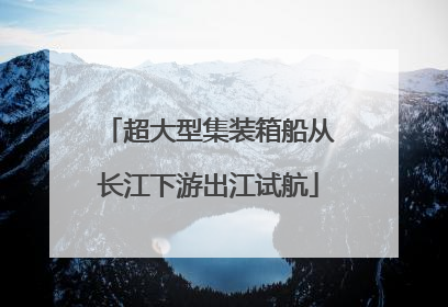 超大型集装箱船从长江下游出江试航