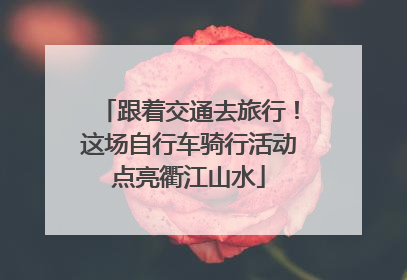 跟着交通去旅行！这场自行车骑行活动点亮衢江山水