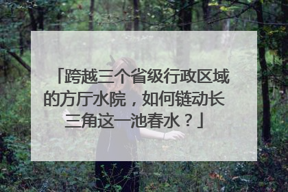 跨越三个省级行政区域的方厅水院，如何链动长三角这一池春水？
