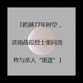 跨越77年时空，济南战役烈士张同尧终与亲人“重逢”