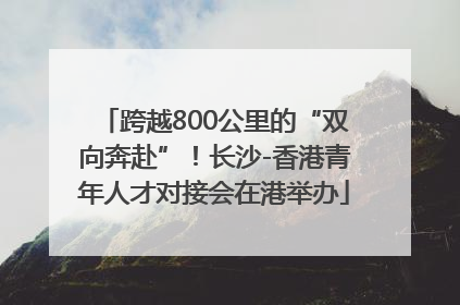 跨越800公里的“双向奔赴”！长沙-香港青年人才对接会在港举办