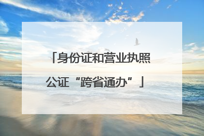 身份证和营业执照公证“跨省通办”