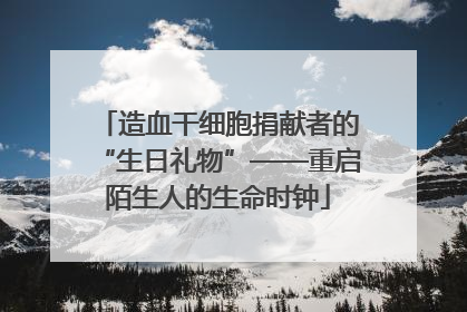 造血干细胞捐献者的“生日礼物”——重启陌生人的生命时钟