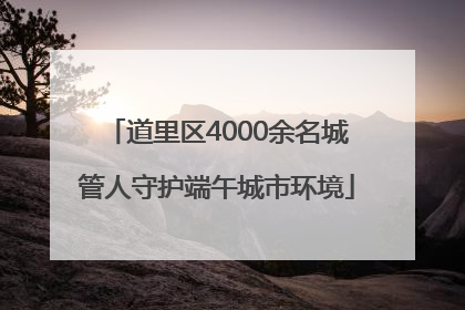 道里区4000余名城管人守护端午城市环境