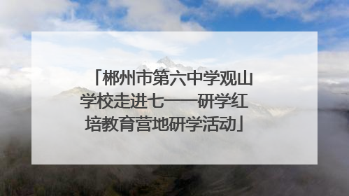 郴州市第六中学观山学校走进七一一研学红培教育营地研学活动