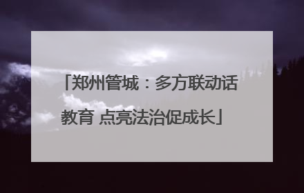 郑州管城：多方联动话教育 点亮法治促成长
