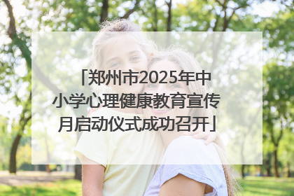 郑州市2025年中小学心理健康教育宣传月启动仪式成功召开
