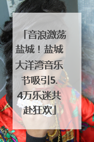音浪激荡盐城！盐城大洋湾音乐节吸引5.4万乐迷共赴狂欢