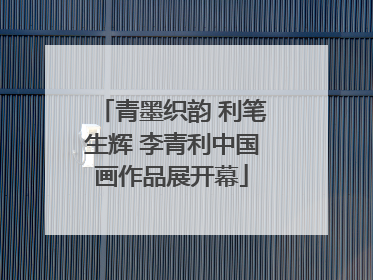 青墨织韵 利笔生辉 李青利中国画作品展开幕