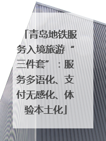 青岛地铁服务入境旅游“三件套”：服务多语化、支付无感化、体验本土化