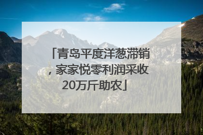 青岛平度洋葱滞销，家家悦零利润采收20万斤助农