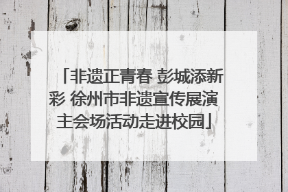 非遗正青春 彭城添新彩 徐州市非遗宣传展演主会场活动走进校园