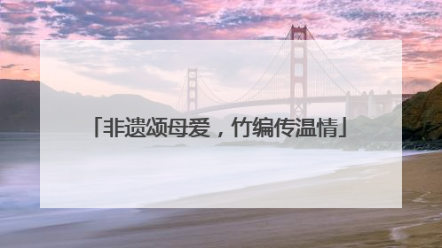 非遗颂母爱，竹编传温情