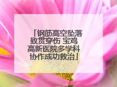钢筋高空坠落致贯穿伤 宝鸡高新医院多学科协作成功救治