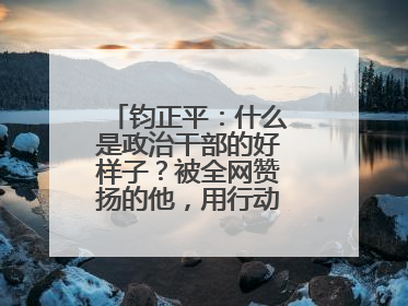 钧正平：什么是政治干部的好样子？被全网赞扬的他，用行动作出了回答