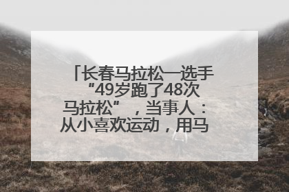长春马拉松一选手“49岁跑了48次马拉松”，当事人：从小喜欢运动，用马拉松感受大自然