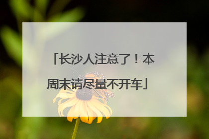 长沙人注意了！本周末请尽量不开车