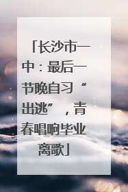 长沙市一中：最后一节晚自习“出逃”，青春唱响毕业离歌
