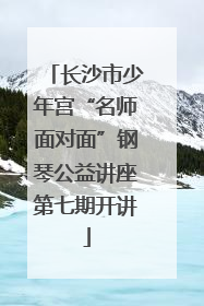 长沙市少年宫“名师面对面”钢琴公益讲座第七期开讲