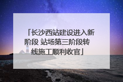 长沙西站建设进入新阶段 站场第三阶段转线施工顺利收官