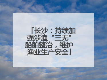 长沙：持续加强涉渔“三无”船舶整治，维护渔业生产安全
