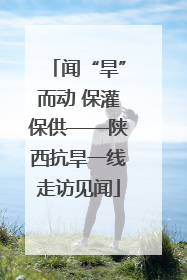 闻“旱”而动 保灌保供——陕西抗旱一线走访见闻