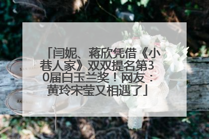 闫妮、蒋欣凭借《小巷人家》双双提名第30届白玉兰奖！网友：黄玲宋莹又相遇了