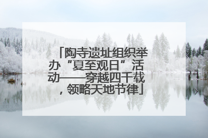 陶寺遗址组织举办“夏至观日”活动——穿越四千载，领略天地节律