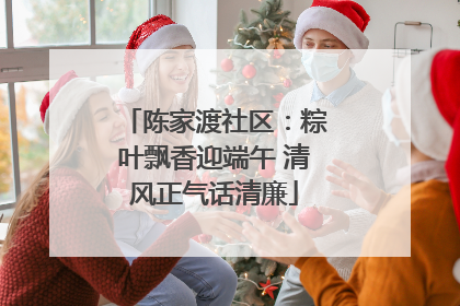陈家渡社区：粽叶飘香迎端午 清风正气话清廉