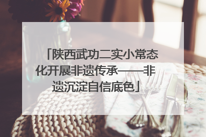 陕西武功二实小常态化开展非遗传承——非遗沉淀自信底色