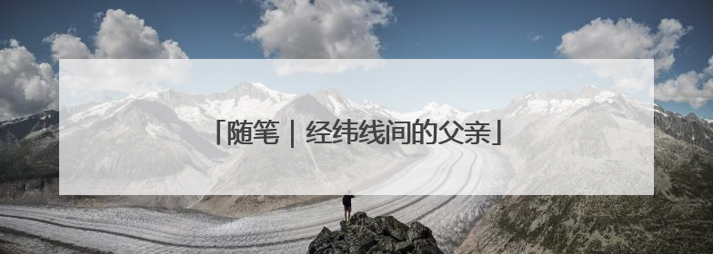 随笔｜经纬线间的父亲