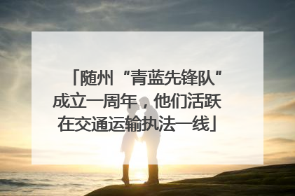 随州“青蓝先锋队”成立一周年，他们活跃在交通运输执法一线