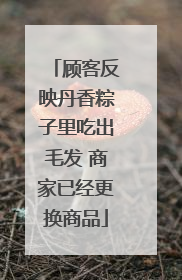顾客反映丹香粽子里吃出毛发 商家已经更换商品
