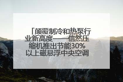 颠覆制冷和热泵行业新高度——信然压缩机推出节能30%以上磁悬浮中央空调和磁悬浮热泵