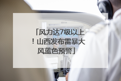风力达7级以上！山西发布雷暴大风蓝色预警