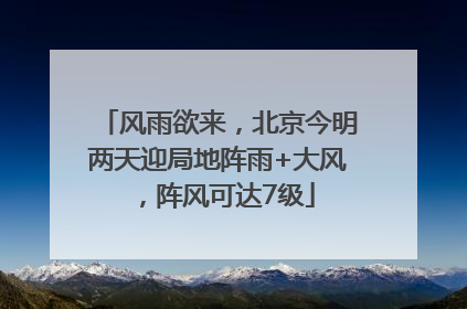 风雨欲来，北京今明两天迎局地阵雨+大风，阵风可达7级