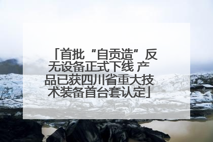 首批“自贡造”反无设备正式下线 产品已获四川省重大技术装备首台套认定