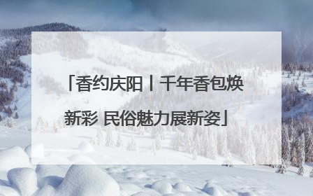 香约庆阳丨千年香包焕新彩 民俗魅力展新姿