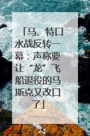 马、特口水战反转一幕：声称要让“龙”飞船退役的马斯克又改口了