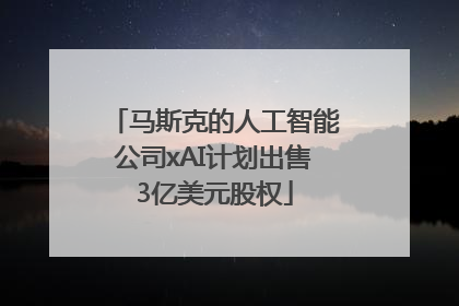 马斯克的人工智能公司xAI计划出售3亿美元股权