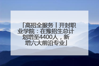 高招全服务丨开封职业学院：在豫招生总计划增至4400人，新增六大前沿专业