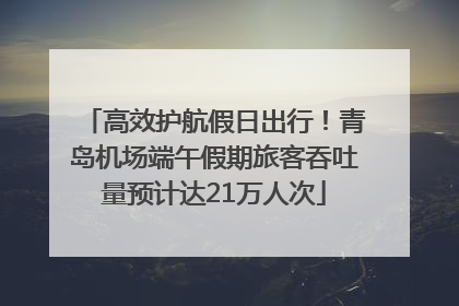 高效护航假日出行！青岛机场端午假期旅客吞吐量预计达21万人次