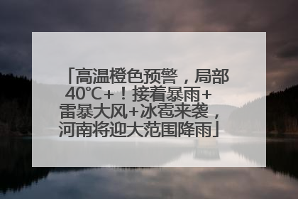 高温橙色预警，局部40℃+！接着暴雨+雷暴大风+冰雹来袭，河南将迎大范围降雨
