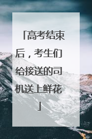 高考结束后，考生们给接送的司机送上鲜花