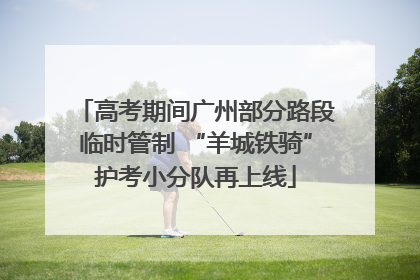 高考期间广州部分路段临时管制 “羊城铁骑”护考小分队再上线