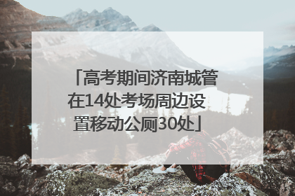 高考期间济南城管在14处考场周边设置移动公厕30处