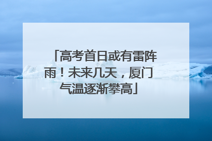 高考首日或有雷阵雨！未来几天，厦门气温逐渐攀高