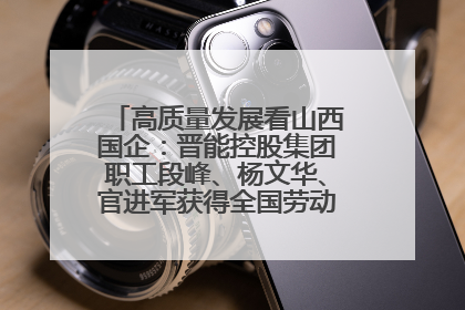 高质量发展看山西国企：晋能控股集团职工段峰、杨文华、官进军获得全国劳动模范荣誉称号