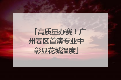 高质量办赛！广州赛区首演专业中彰显花城温度
