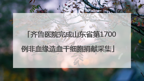 齐鲁医院完成山东省第1700例非血缘造血干细胞捐献采集